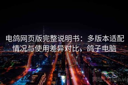 电鸽网页版完整说明书：多版本适配情况与使用差异对比，鸽子电脑