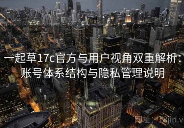 一起草17c官方与用户视角双重解析：账号体系结构与隐私管理说明