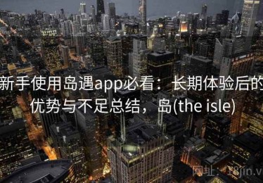新手使用岛遇app必看：长期体验后的优势与不足总结，岛(the isle)