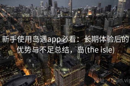 新手使用岛遇app必看：长期体验后的优势与不足总结，岛(the isle)