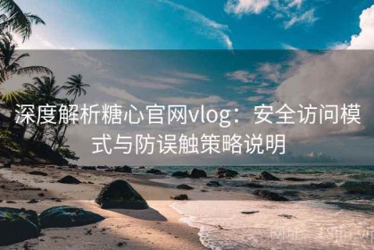 深度解析糖心官网vlog：安全访问模式与防误触策略说明