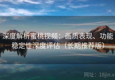 深度解析蜜桃视频：画质表现、功能稳定性深度评估（长期推荐版）