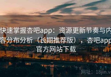 快速掌握杏吧app：资源更新节奏与内容分布分析（长期推荐版），杏吧app官方网站下载