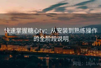 快速掌握糖心tv：从安装到熟练操作的全阶段说明