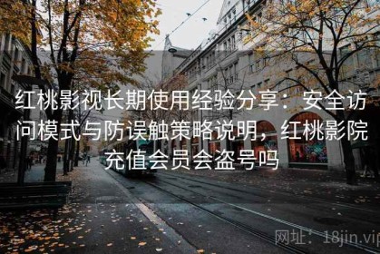 红桃影视长期使用经验分享：安全访问模式与防误触策略说明，红桃影院充值会员会盗号吗