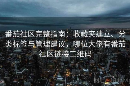 番茄社区完整指南：收藏夹建立、分类标签与管理建议，哪位大佬有番茄社区链接二维码