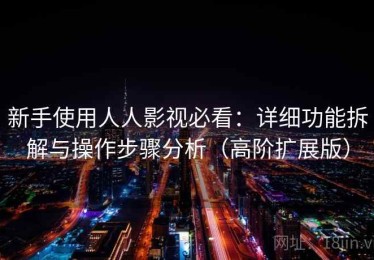 新手使用人人影视必看：详细功能拆解与操作步骤分析（高阶扩展版）