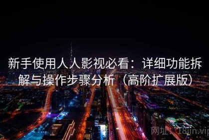 新手使用人人影视必看：详细功能拆解与操作步骤分析（高阶扩展版）