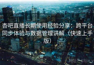 杏吧直播长期使用经验分享：跨平台同步体验与数据管理讲解（快速上手版）