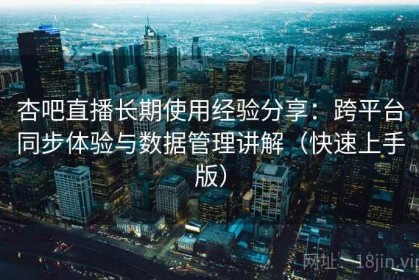 杏吧直播长期使用经验分享：跨平台同步体验与数据管理讲解（快速上手版）