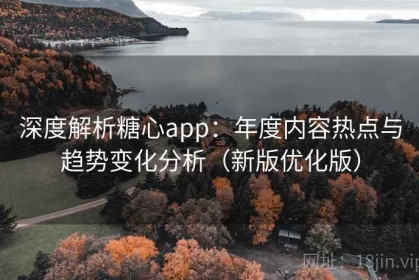 深度解析糖心app：年度内容热点与趋势变化分析（新版优化版）