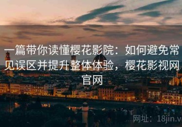 一篇带你读懂樱花影院：如何避免常见误区并提升整体体验，樱花影视网官网