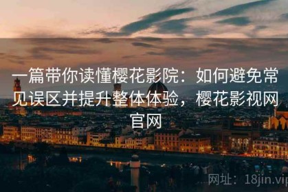 一篇带你读懂樱花影院：如何避免常见误区并提升整体体验，樱花影视网官网