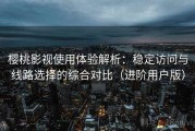 樱桃影视使用体验解析：稳定访问与线路选择的综合对比（进阶用户版）