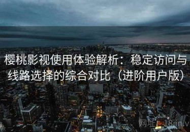 樱桃影视使用体验解析：稳定访问与线路选择的综合对比（进阶用户版）