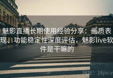 魅影直播长期使用经验分享：画质表现、功能稳定性深度评估，魅影live软件是干嘛的