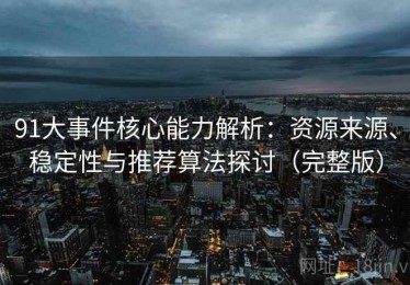 91大事件核心能力解析：资源来源、稳定性与推荐算法探讨（完整版）