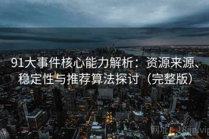 91大事件核心能力解析：资源来源、稳定性与推荐算法探讨（完整版）