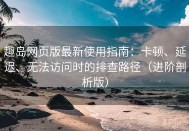 趣岛网页版最新使用指南：卡顿、延迟、无法访问时的排查路径（进阶剖析版）