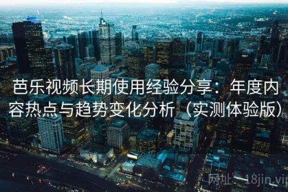 芭乐视频长期使用经验分享：年度内容热点与趋势变化分析（实测体验版）
