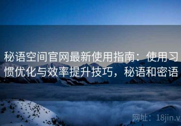 秘语空间官网最新使用指南：使用习惯优化与效率提升技巧，秘语和密语