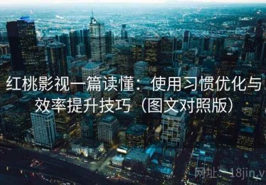 红桃影视一篇读懂：使用习惯优化与效率提升技巧（图文对照版）