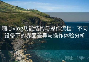 糖心vlog功能结构与操作流程：不同设备下的界面差异与操作体验分析