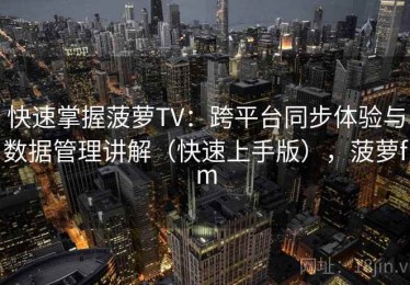 快速掌握菠萝TV：跨平台同步体验与数据管理讲解（快速上手版），菠萝fm