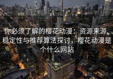 你必须了解的樱花动漫：资源来源、稳定性与推荐算法探讨，樱花动漫是个什么网站