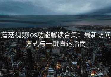 蘑菇视频ios功能解读合集：最新访问方式与一键直达指南