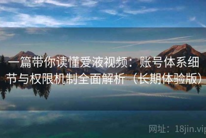 一篇带你读懂爱液视频：账号体系细节与权限机制全面解析（长期体验版）