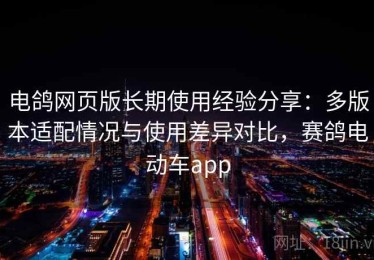电鸽网页版长期使用经验分享：多版本适配情况与使用差异对比，赛鸽电动车app