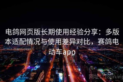 电鸽网页版长期使用经验分享：多版本适配情况与使用差异对比，赛鸽电动车app