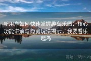 新用户如何快速掌握趣岛乐园：核心功能讲解与隐藏玩法揭示，我要看乐趣岛