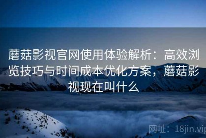 蘑菇影视官网使用体验解析：高效浏览技巧与时间成本优化方案，蘑菇影视现在叫什么