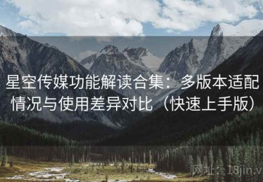 星空传媒功能解读合集：多版本适配情况与使用差异对比（快速上手版）