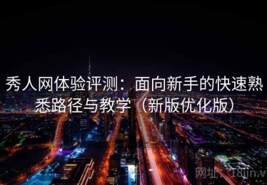 秀人网体验评测：面向新手的快速熟悉路径与教学（新版优化版）