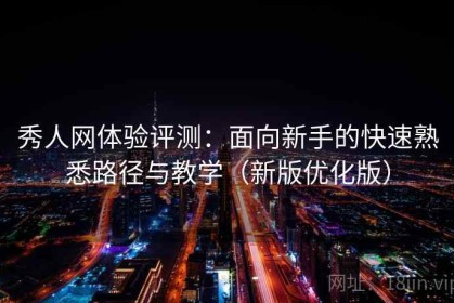 秀人网体验评测：面向新手的快速熟悉路径与教学（新版优化版）