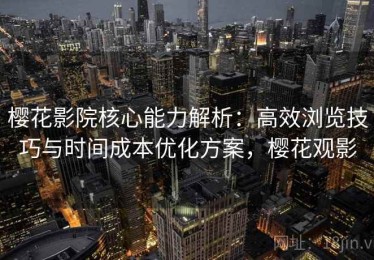 樱花影院核心能力解析：高效浏览技巧与时间成本优化方案，樱花观影