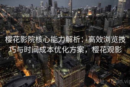 樱花影院核心能力解析：高效浏览技巧与时间成本优化方案，樱花观影