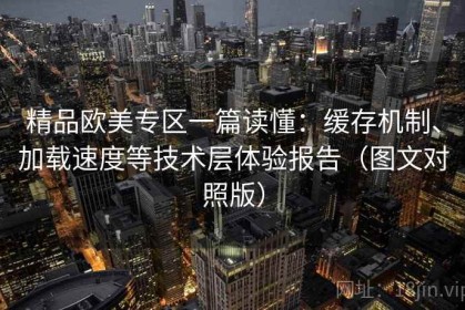 精品欧美专区一篇读懂：缓存机制、加载速度等技术层体验报告（图文对照版）