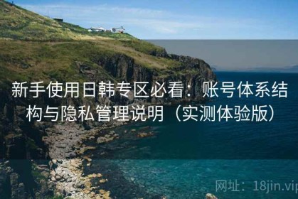 新手使用日韩专区必看：账号体系结构与隐私管理说明（实测体验版）