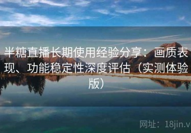 半糖直播长期使用经验分享：画质表现、功能稳定性深度评估（实测体验版）