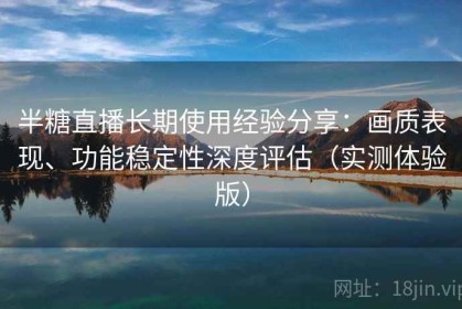 半糖直播长期使用经验分享：画质表现、功能稳定性深度评估（实测体验版）