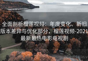 全面剖析榴莲视频：年度变化、新旧版本差异与优化部分，榴莲视频-2021最新最热电影电视剧
