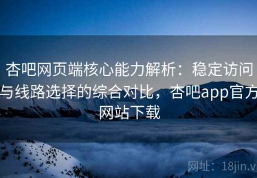 杏吧网页端核心能力解析：稳定访问与线路选择的综合对比，杏吧app官方网站下载