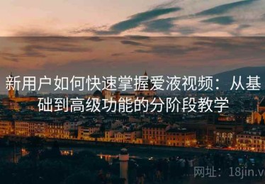 新用户如何快速掌握爱液视频：从基础到高级功能的分阶段教学