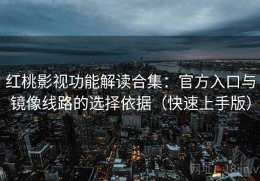 红桃影视功能解读合集：官方入口与镜像线路的选择依据（快速上手版）