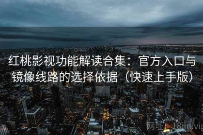 红桃影视功能解读合集：官方入口与镜像线路的选择依据（快速上手版）