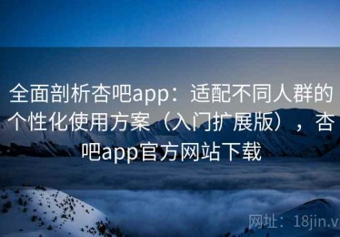 全面剖析杏吧app：适配不同人群的个性化使用方案（入门扩展版），杏吧app官方网站下载